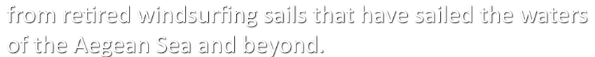from retired windsurfing sails that have sailed the waters of the Aegean Sea and beyond